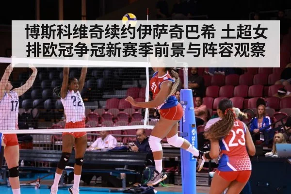 博斯科维奇续约伊萨奇巴希 土超女排欧冠争冠新赛季前景与阵容观察