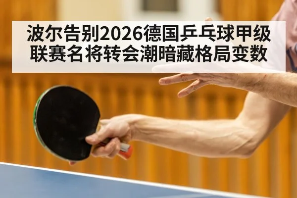 波尔告别2026德国乒乓球甲级联赛名将转会潮暗藏格局变数